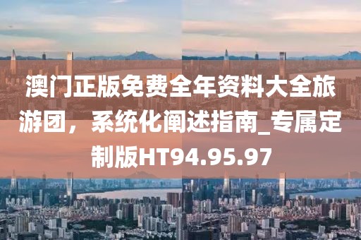 澳門正版免費全年資料大全旅游團，系統(tǒng)化闡述指南_專屬定制版HT94.95.97