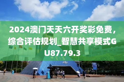2024澳門天天六開(kāi)獎(jiǎng)彩免費(fèi)，綜合評(píng)估規(guī)劃_智慧共享模式GU87.79.3