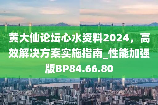 黃大仙論壇心水資料2024，高效解決方案實施指南_性能加強版BP84.66.80