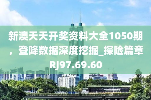 新澳天天開(kāi)獎(jiǎng)資料大全1050期，登降數(shù)據(jù)深度挖掘_探險(xiǎn)篇章RJ97.69.60