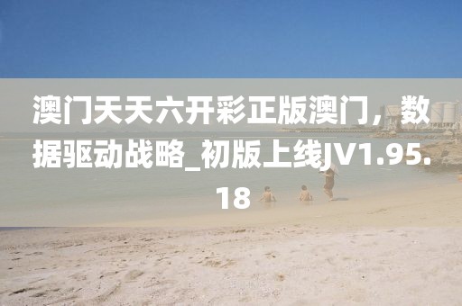 澳門天天六開彩正版澳門，數(shù)據(jù)驅(qū)動戰(zhàn)略_初版上線JV1.95.18