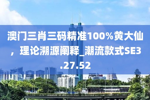 澳門三肖三碼精準(zhǔn)100%黃大仙，理論溯源闡釋_潮流款式SE3.27.52