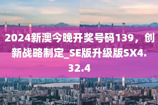 2024新澳今晚開獎號碼139，創(chuàng)新戰(zhàn)略制定_SE版升級版SX4.32.4