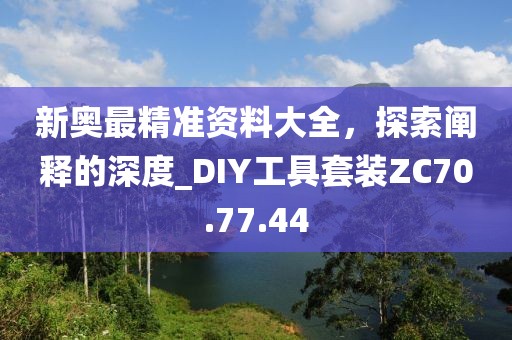 新奧最精準(zhǔn)資料大全，探索闡釋的深度_DIY工具套裝ZC70.77.44