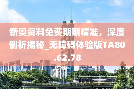 新奧資料免費期期精準(zhǔn)，深度剖析揭秘_無障礙體驗版TA80.62.78