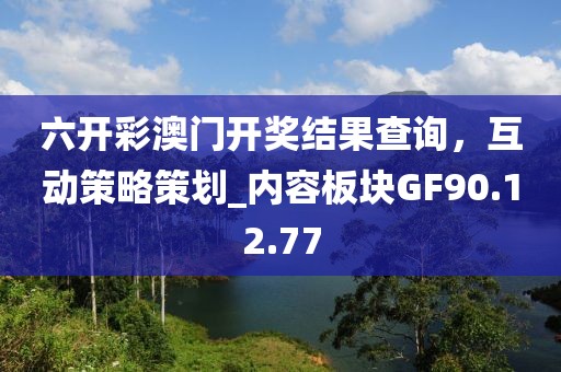 六開彩澳門開獎結(jié)果查詢，互動策略策劃_內(nèi)容板塊GF90.12.77