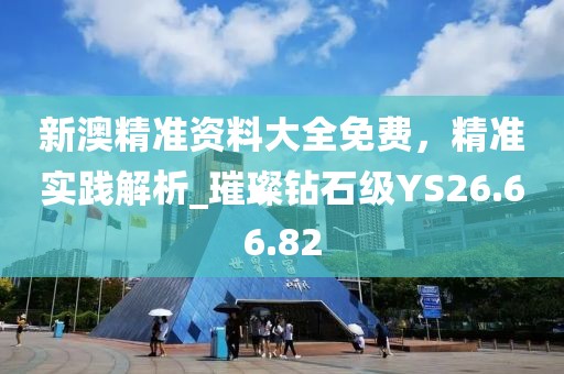 新澳精準資料大全免費，精準實踐解析_璀璨鉆石級YS26.66.82