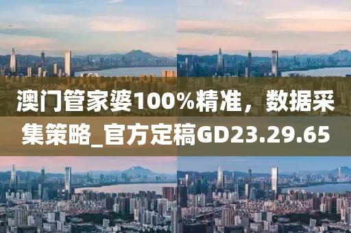 澳門管家婆100%精準，數據采集策略_官方定稿GD23.29.65