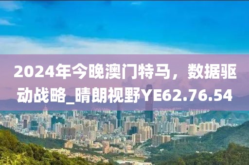 2024年今晚澳門特馬，數(shù)據(jù)驅(qū)動戰(zhàn)略_晴朗視野YE62.76.54