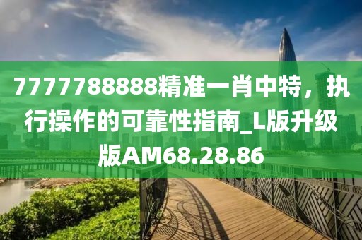 7777788888精準(zhǔn)一肖中特，執(zhí)行操作的可靠性指南_L版升級版AM68.28.86