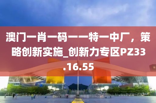 澳門一肖一碼一一特一中廠，策略創(chuàng)新實施_創(chuàng)新力專區(qū)PZ33.16.55
