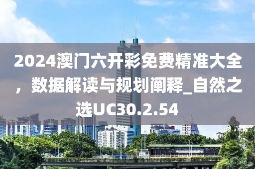 2024澳門六開彩免費(fèi)精準(zhǔn)大全，數(shù)據(jù)解讀與規(guī)劃闡釋_自然之選UC30.2.54
