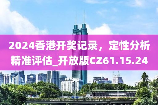 2024香港開獎(jiǎng)記錄，定性分析精準(zhǔn)評(píng)估_開放版CZ61.15.24