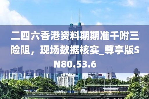 二四六香港資料期期準(zhǔn)千附三險阻，現(xiàn)場數(shù)據(jù)核實_尊享版SN80.53.6