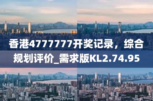 香港4777777開獎記錄，綜合規(guī)劃評價_需求版KL2.74.95