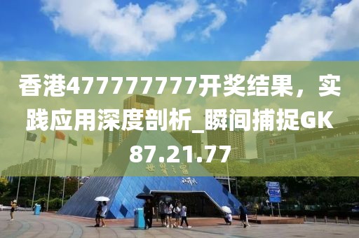 香港477777777開獎結果，實踐應用深度剖析_瞬間捕捉GK87.21.77