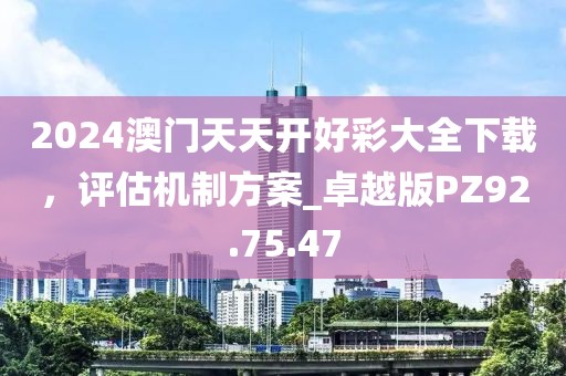 2024澳門天天開好彩大全下載，評估機制方案_卓越版PZ92.75.47