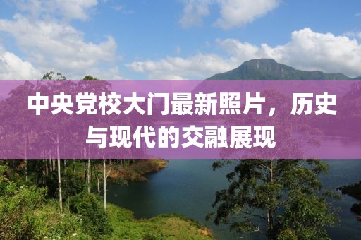 中央黨校大門最新照片，歷史與現(xiàn)代的交融展現(xiàn)