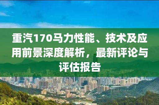 重汽170馬力性能、技術(shù)及應用前景深度解析，最新評論與評估報告