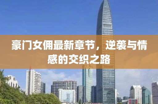豪門女傭最新章節(jié)，逆襲與情感的交織之路
