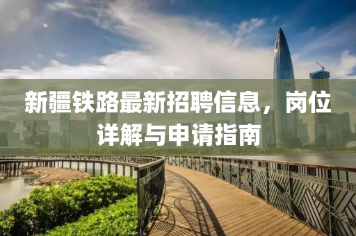 新疆鐵路最新招聘信息，崗位詳解與申請指南