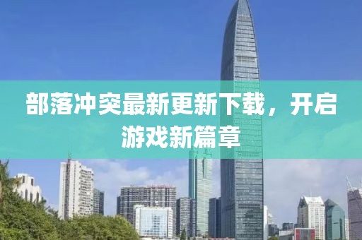 部落沖突最新更新下載，開啟游戲新篇章