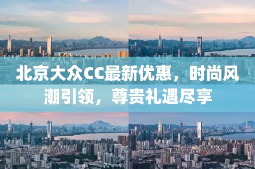 北京大眾CC最新優(yōu)惠，時尚風(fēng)潮引領(lǐng)，尊貴禮遇盡享
