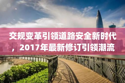 交規(guī)變革引領道路安全新時代，2017年最新修訂引領潮流