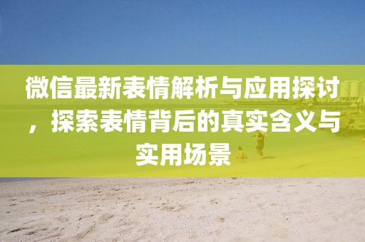 微信最新表情解析與應(yīng)用探討，探索表情背后的真實含義與實用場景