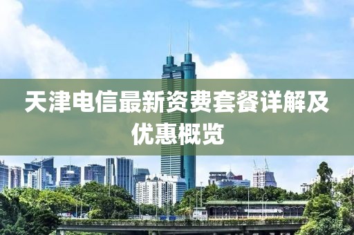 天津電信最新資費(fèi)套餐詳解及優(yōu)惠概覽