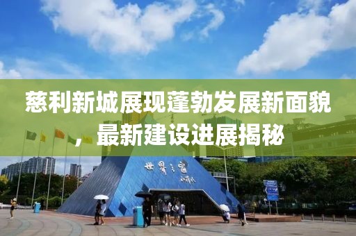慈利新城展現(xiàn)蓬勃發(fā)展新面貌，最新建設(shè)進(jìn)展揭秘