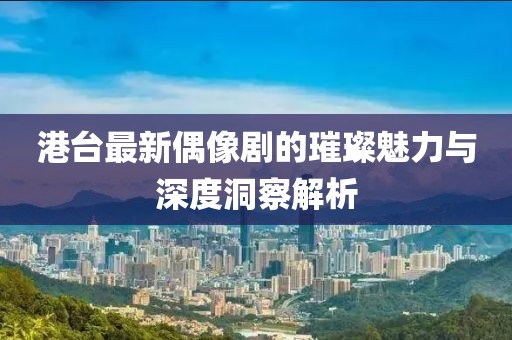 港臺最新偶像劇的璀璨魅力與深度洞察解析