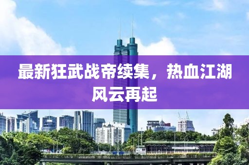 最新狂武戰(zhàn)帝續(xù)集，熱血江湖風(fēng)云再起