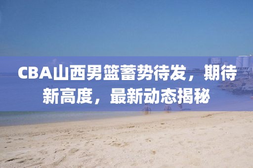 CBA山西男籃蓄勢(shì)待發(fā)，期待新高度，最新動(dòng)態(tài)揭秘