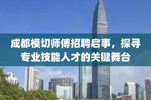 成都模切師傅招聘啟事，探尋專業(yè)技能人才的關鍵舞臺
