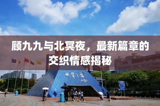 顧九九與北冥夜，最新篇章的交織情感揭秘