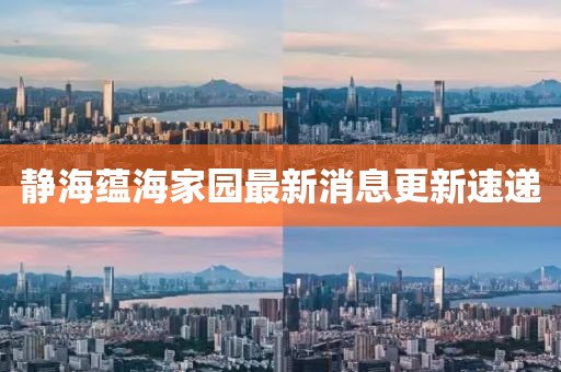 靜海蘊(yùn)海家園最新消息更新速遞