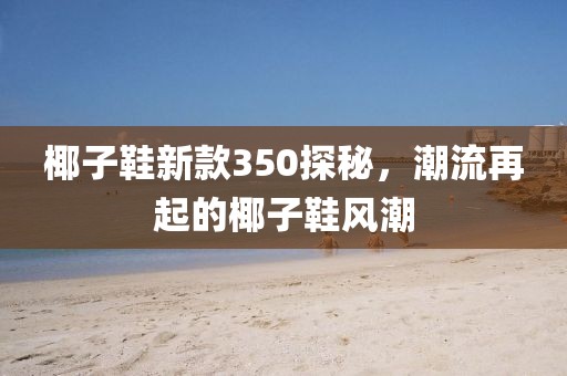椰子鞋新款350探秘，潮流再起的椰子鞋風(fēng)潮