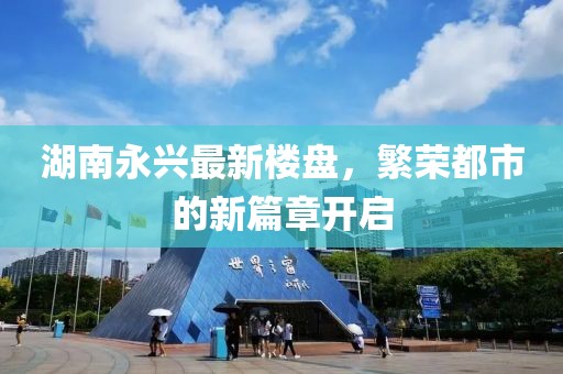 湖南永興最新樓盤，繁榮都市的新篇章開啟