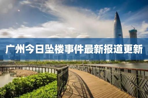 廣州今日墜樓事件最新報道更新