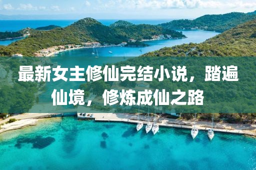 最新女主修仙完結小說，踏遍仙境，修煉成仙之路