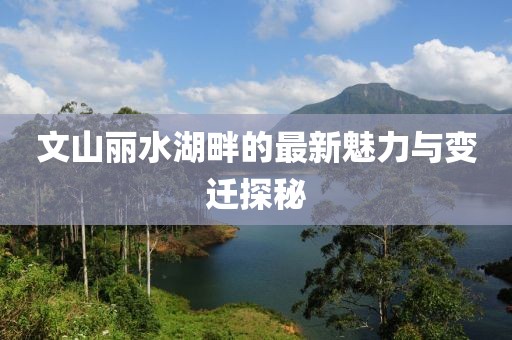 文山麗水湖畔的最新魅力與變遷探秘