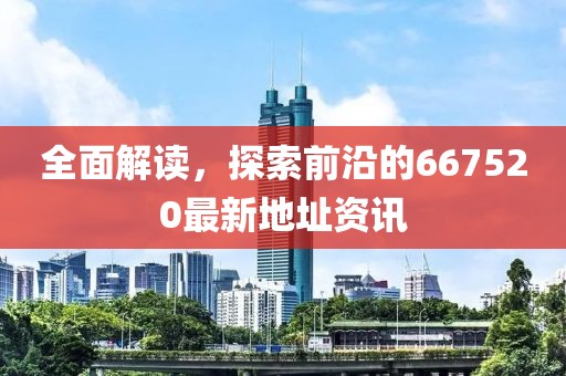全面解讀，探索前沿的667520最新地址資訊