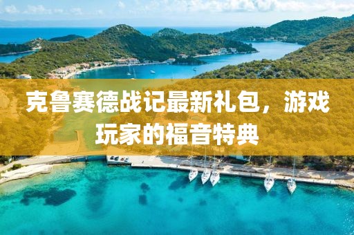克魯賽德戰(zhàn)記最新禮包，游戲玩家的福音特典