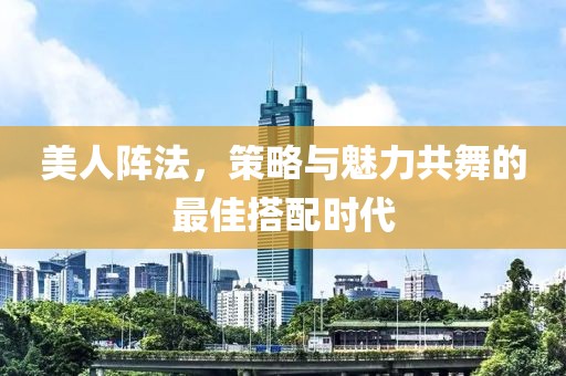 美人陣法，策略與魅力共舞的最佳搭配時代