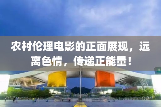 農(nóng)村倫理電影的正面展現(xiàn)，遠離色情，傳遞正能量！