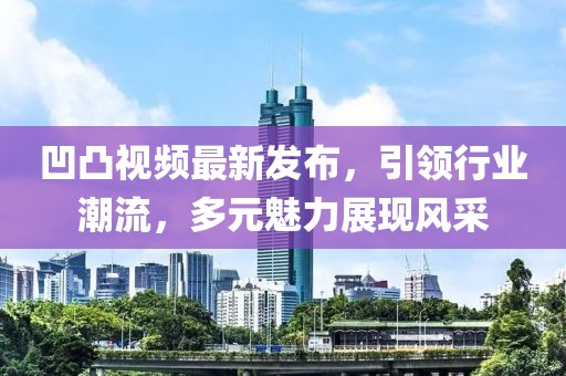 凹凸視頻最新發(fā)布，引領(lǐng)行業(yè)潮流，多元魅力展現(xiàn)風(fēng)采