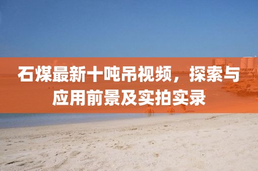 石煤最新十噸吊視頻，探索與應用前景及實拍實錄