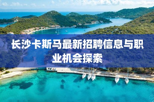 長沙卡斯馬最新招聘信息與職業(yè)機會探索