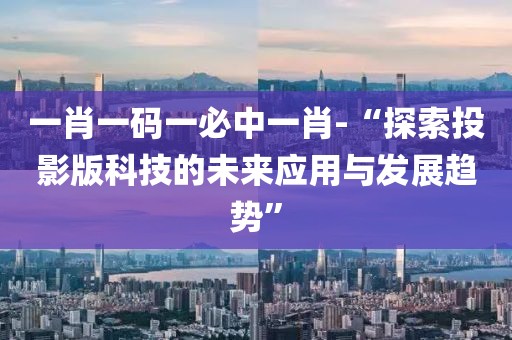 一肖一碼一必中一肖-“探索投影版科技的未來應用與發(fā)展趨勢”